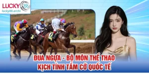 Đua Ngựa - Bộ Môn Thể Thao Kịch Tính Tầm Cỡ Quốc Tế